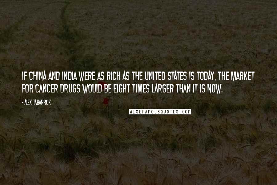 Alex Tabarrok Quotes: If China and India were as rich as the United States is today, the market for cancer drugs would be eight times larger than it is now.