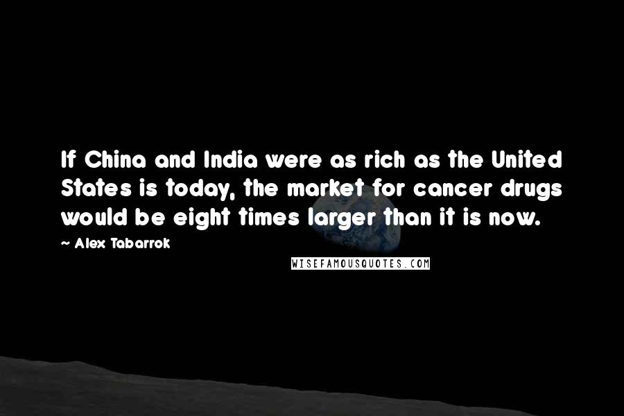 Alex Tabarrok Quotes: If China and India were as rich as the United States is today, the market for cancer drugs would be eight times larger than it is now.