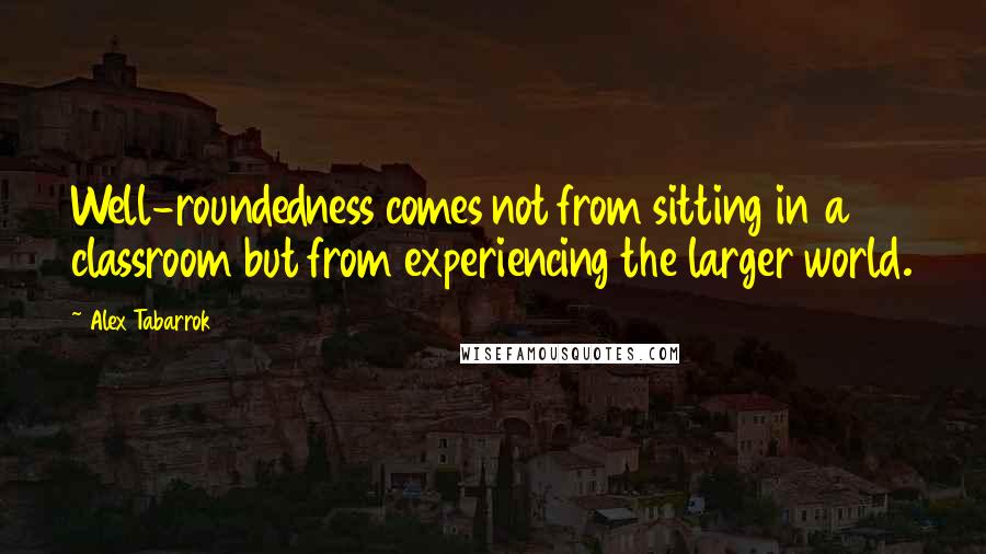 Alex Tabarrok Quotes: Well-roundedness comes not from sitting in a classroom but from experiencing the larger world.
