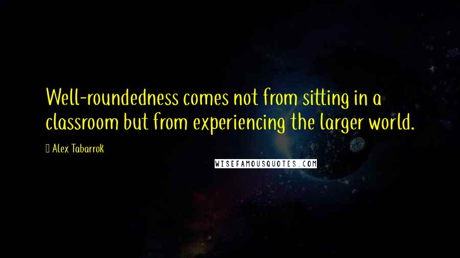 Alex Tabarrok Quotes: Well-roundedness comes not from sitting in a classroom but from experiencing the larger world.
