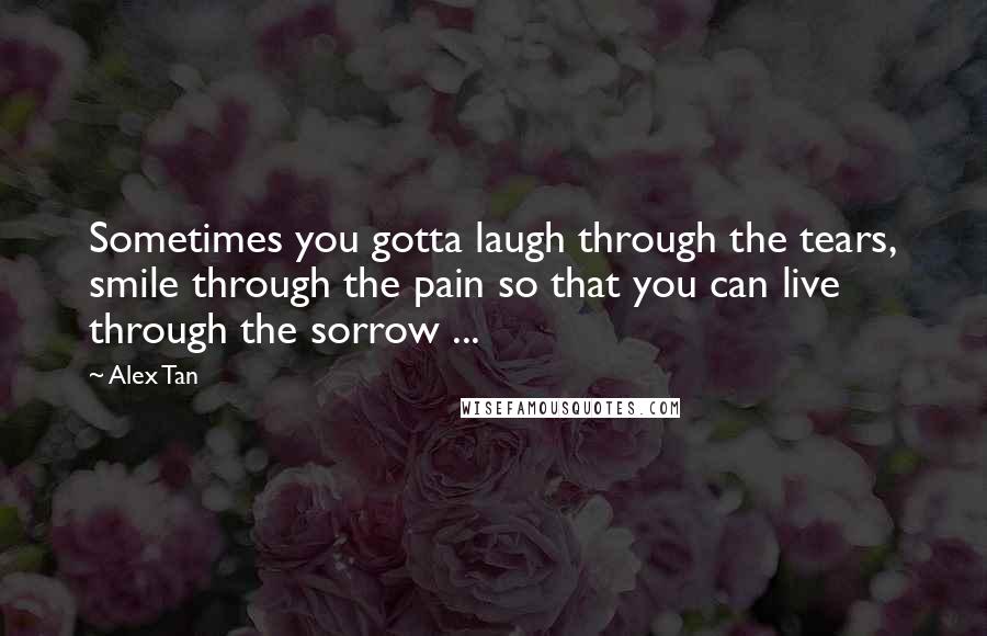 Alex Tan Quotes: Sometimes you gotta laugh through the tears, smile through the pain so that you can live through the sorrow ...