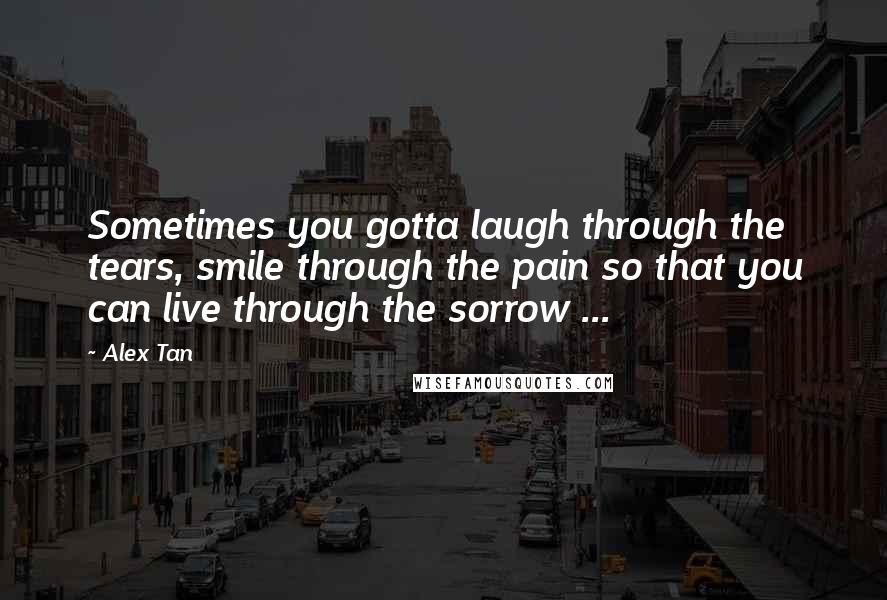 Alex Tan Quotes: Sometimes you gotta laugh through the tears, smile through the pain so that you can live through the sorrow ...