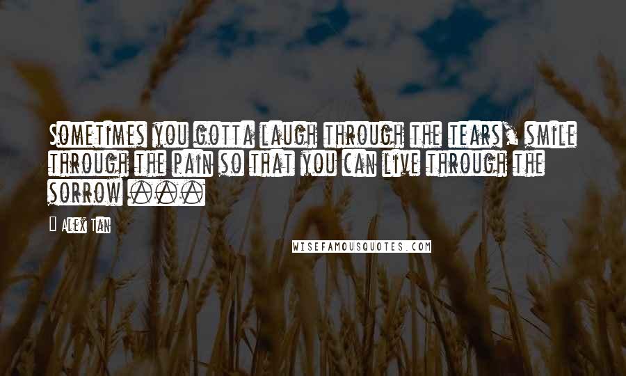 Alex Tan Quotes: Sometimes you gotta laugh through the tears, smile through the pain so that you can live through the sorrow ...