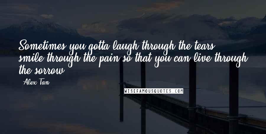Alex Tan Quotes: Sometimes you gotta laugh through the tears, smile through the pain so that you can live through the sorrow ...