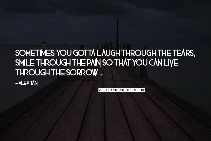 Alex Tan Quotes: Sometimes you gotta laugh through the tears, smile through the pain so that you can live through the sorrow ...