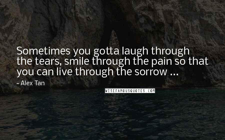 Alex Tan Quotes: Sometimes you gotta laugh through the tears, smile through the pain so that you can live through the sorrow ...