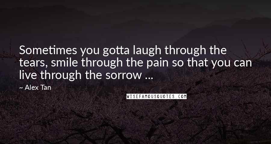 Alex Tan Quotes: Sometimes you gotta laugh through the tears, smile through the pain so that you can live through the sorrow ...