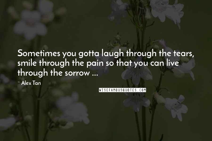 Alex Tan Quotes: Sometimes you gotta laugh through the tears, smile through the pain so that you can live through the sorrow ...