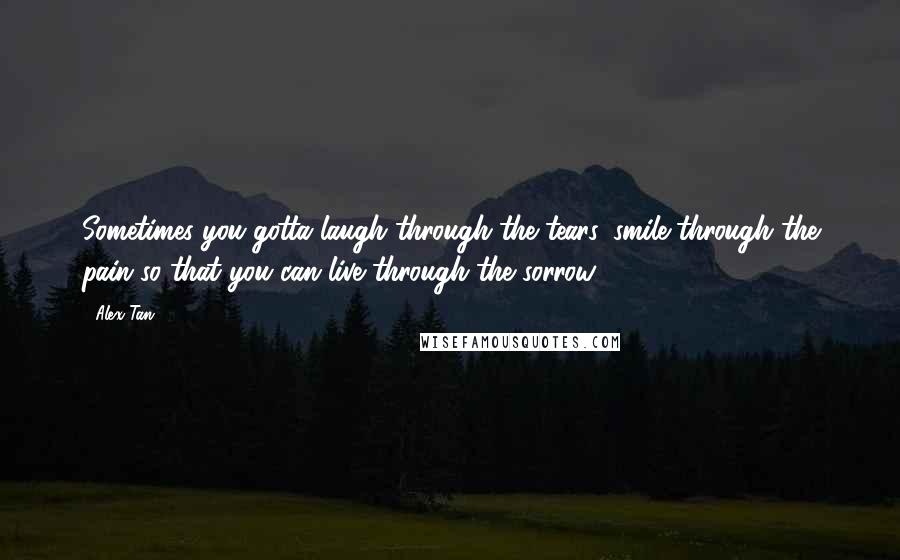 Alex Tan Quotes: Sometimes you gotta laugh through the tears, smile through the pain so that you can live through the sorrow ...