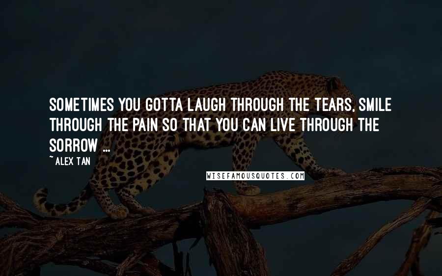 Alex Tan Quotes: Sometimes you gotta laugh through the tears, smile through the pain so that you can live through the sorrow ...