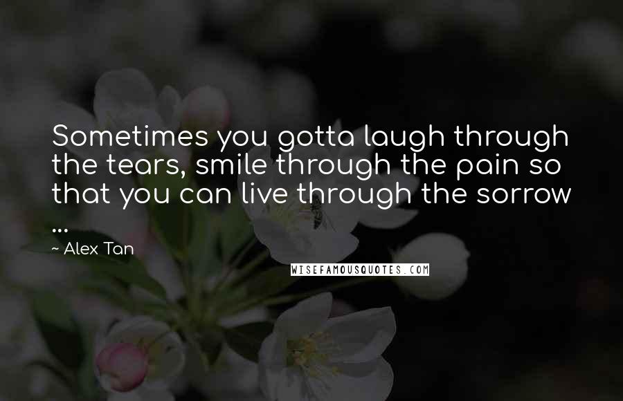 Alex Tan Quotes: Sometimes you gotta laugh through the tears, smile through the pain so that you can live through the sorrow ...