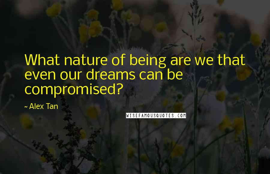 Alex Tan Quotes: What nature of being are we that even our dreams can be compromised?