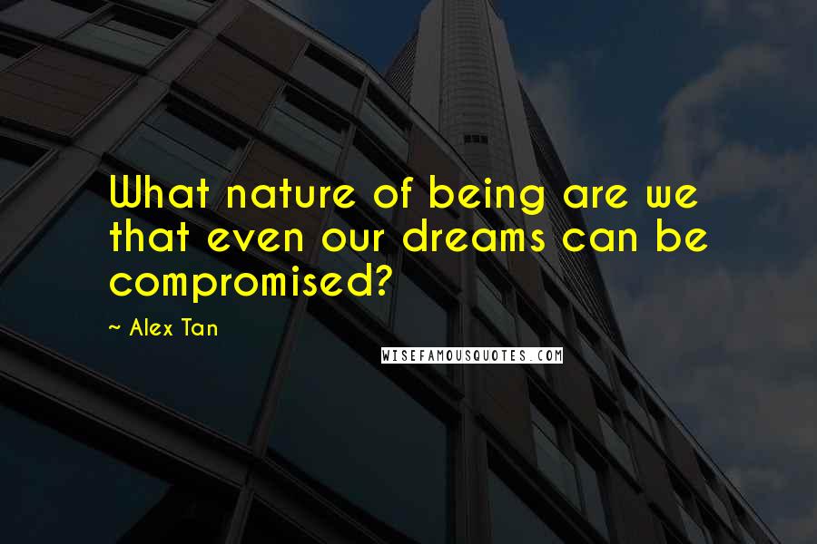 Alex Tan Quotes: What nature of being are we that even our dreams can be compromised?