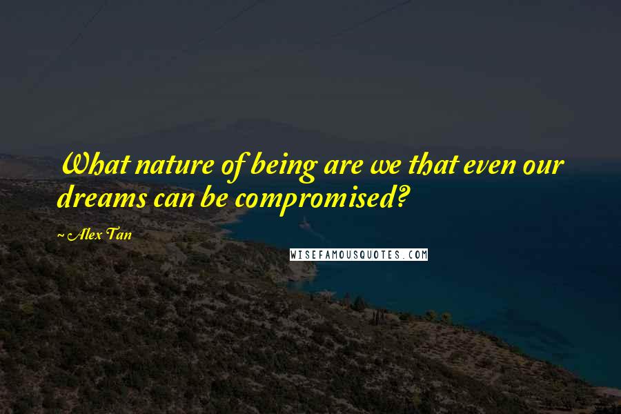 Alex Tan Quotes: What nature of being are we that even our dreams can be compromised?