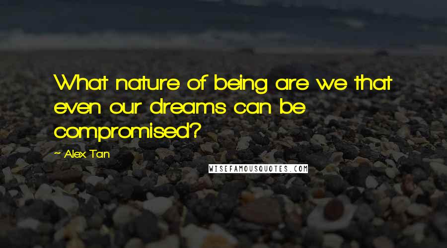 Alex Tan Quotes: What nature of being are we that even our dreams can be compromised?