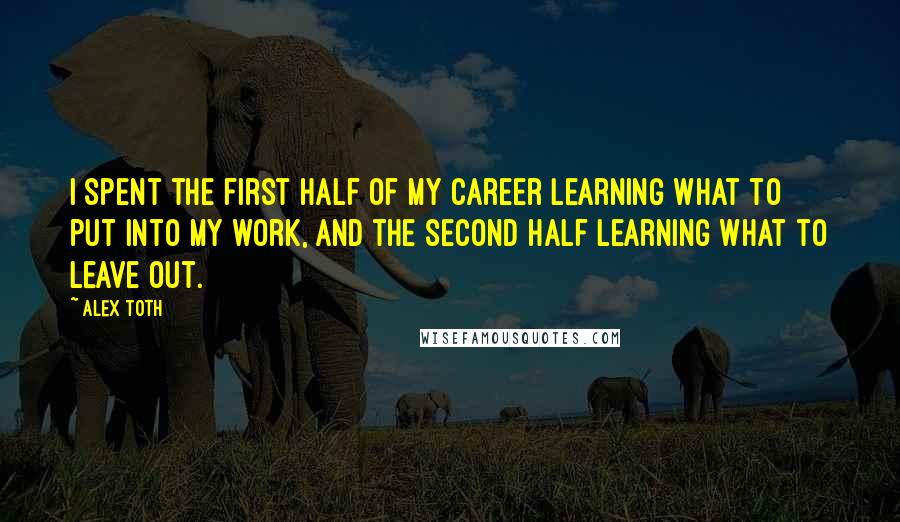 Alex Toth Quotes: I spent the first half of my career learning what to put into my work, and the second half learning what to leave out.