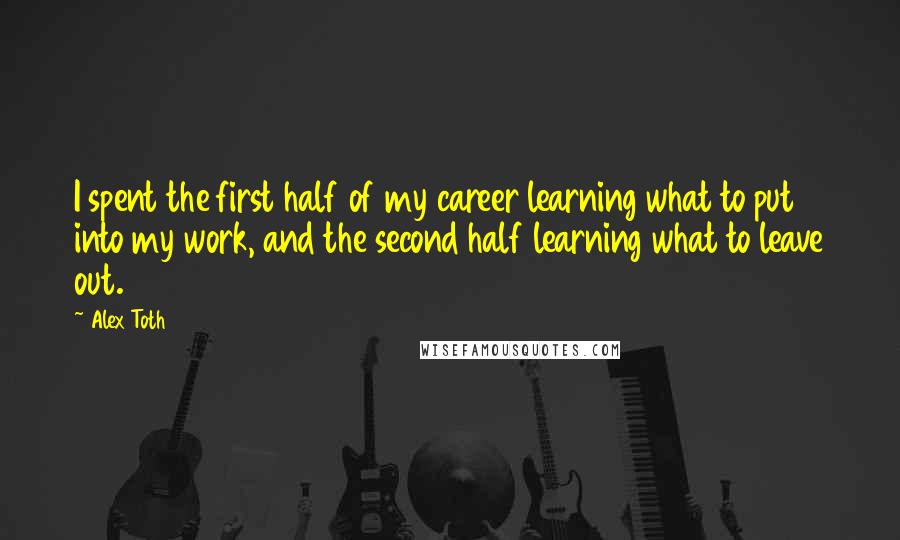 Alex Toth Quotes: I spent the first half of my career learning what to put into my work, and the second half learning what to leave out.