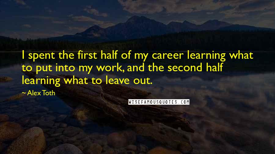 Alex Toth Quotes: I spent the first half of my career learning what to put into my work, and the second half learning what to leave out.