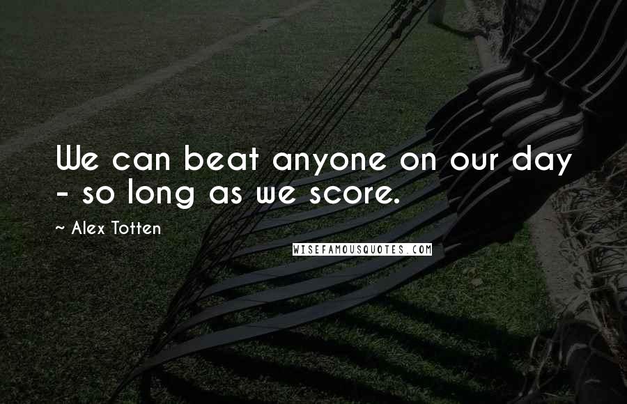 Alex Totten Quotes: We can beat anyone on our day - so long as we score.