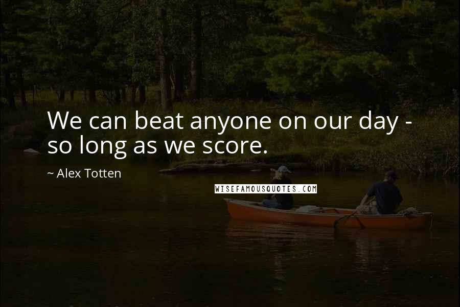 Alex Totten Quotes: We can beat anyone on our day - so long as we score.