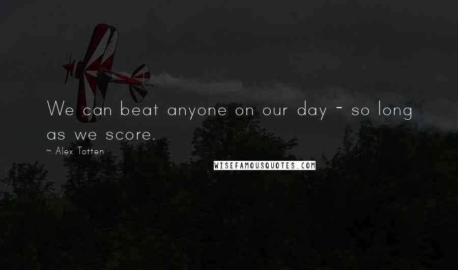 Alex Totten Quotes: We can beat anyone on our day - so long as we score.