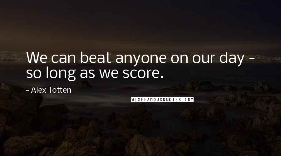 Alex Totten Quotes: We can beat anyone on our day - so long as we score.