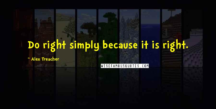 Alex Treacher Quotes: Do right simply because it is right.