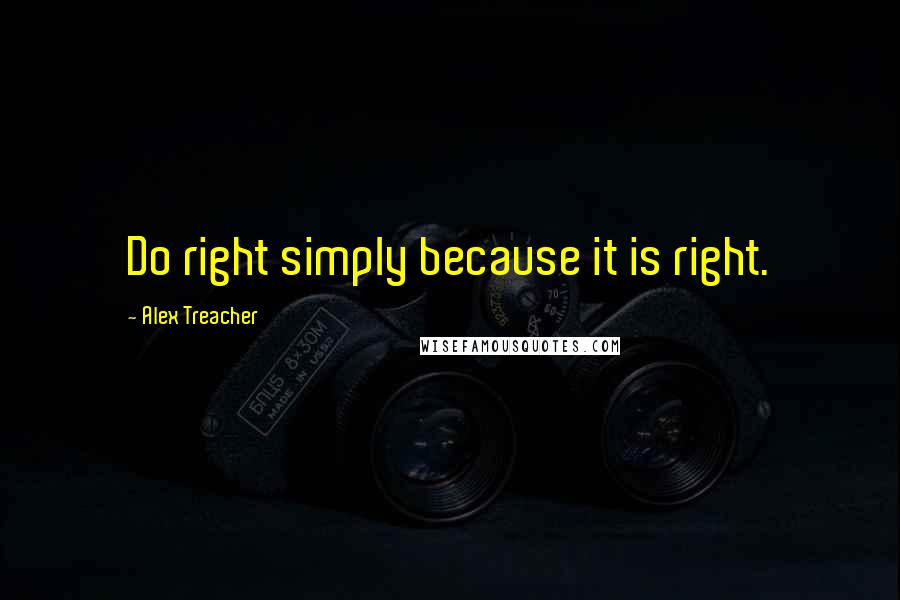 Alex Treacher Quotes: Do right simply because it is right.
