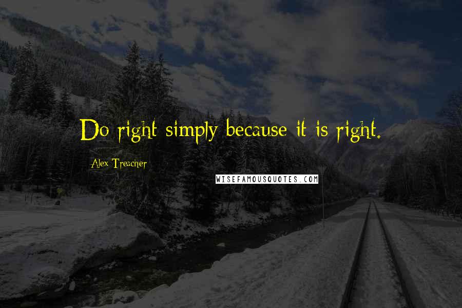 Alex Treacher Quotes: Do right simply because it is right.