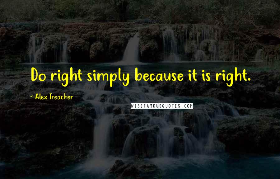 Alex Treacher Quotes: Do right simply because it is right.