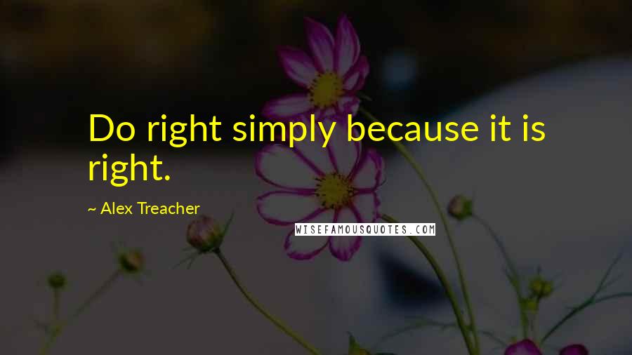 Alex Treacher Quotes: Do right simply because it is right.