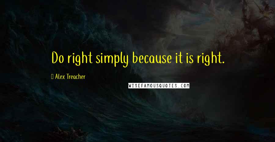 Alex Treacher Quotes: Do right simply because it is right.