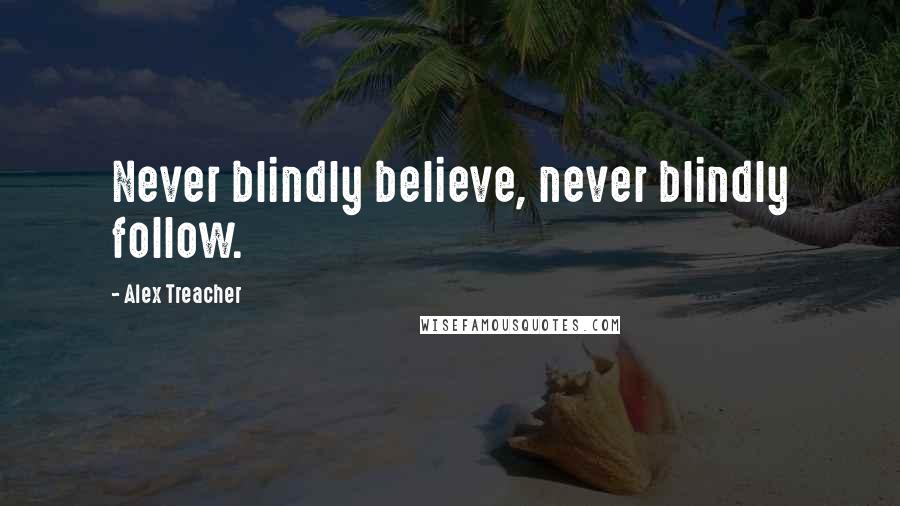 Alex Treacher Quotes: Never blindly believe, never blindly follow.