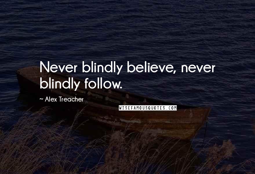 Alex Treacher Quotes: Never blindly believe, never blindly follow.