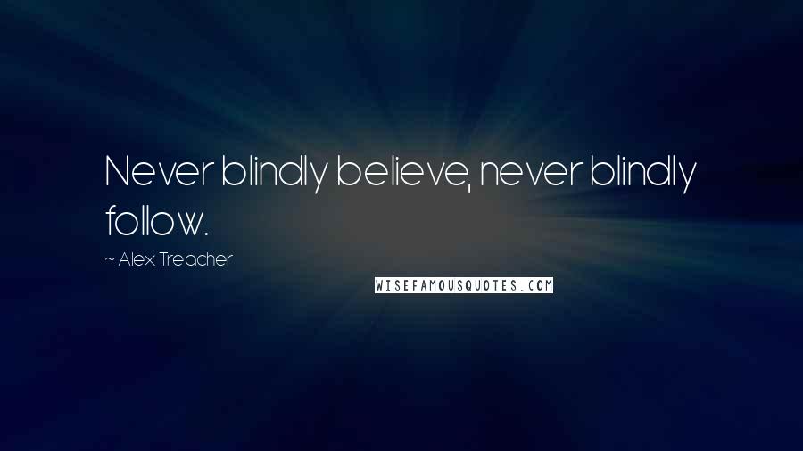 Alex Treacher Quotes: Never blindly believe, never blindly follow.