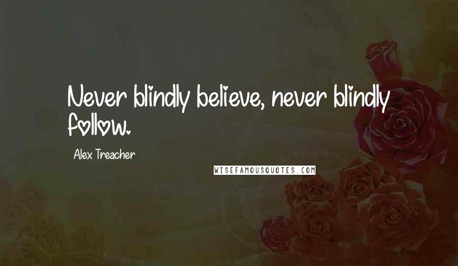 Alex Treacher Quotes: Never blindly believe, never blindly follow.