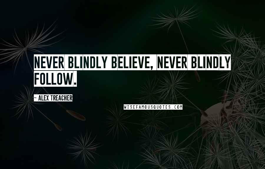 Alex Treacher Quotes: Never blindly believe, never blindly follow.