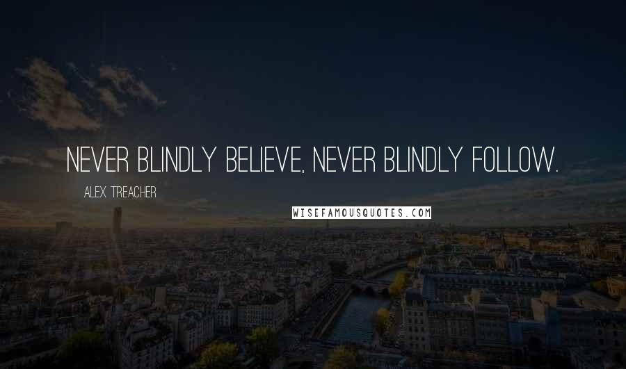 Alex Treacher Quotes: Never blindly believe, never blindly follow.