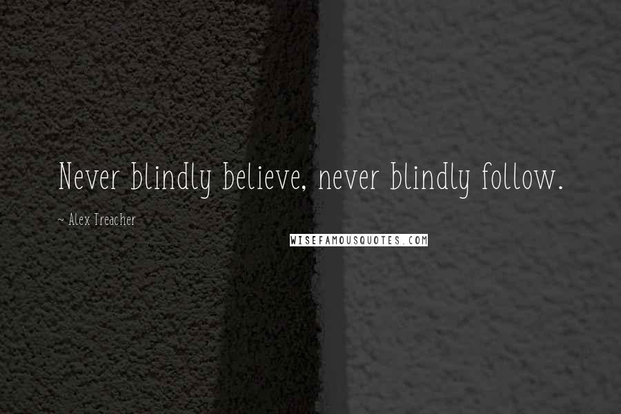 Alex Treacher Quotes: Never blindly believe, never blindly follow.