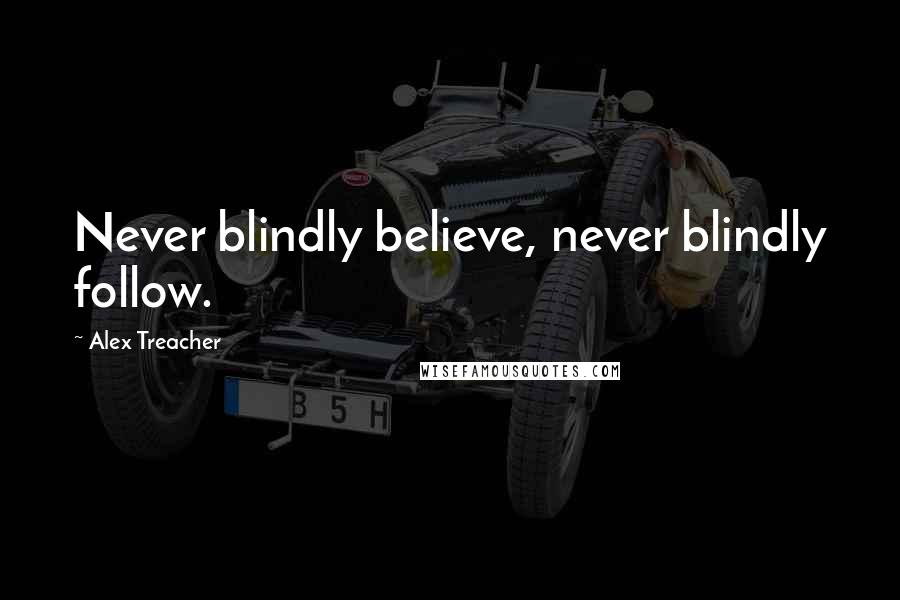 Alex Treacher Quotes: Never blindly believe, never blindly follow.