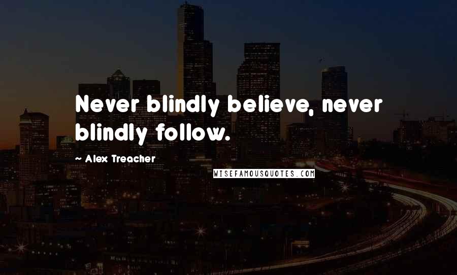 Alex Treacher Quotes: Never blindly believe, never blindly follow.