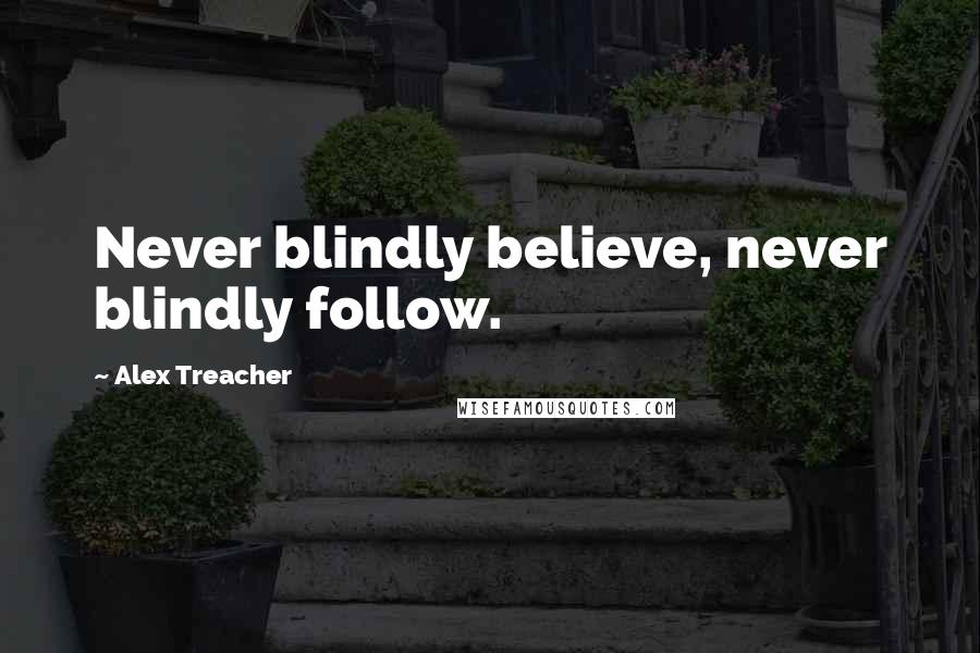 Alex Treacher Quotes: Never blindly believe, never blindly follow.