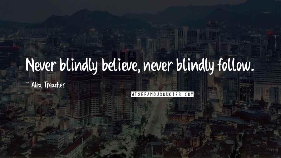 Alex Treacher Quotes: Never blindly believe, never blindly follow.