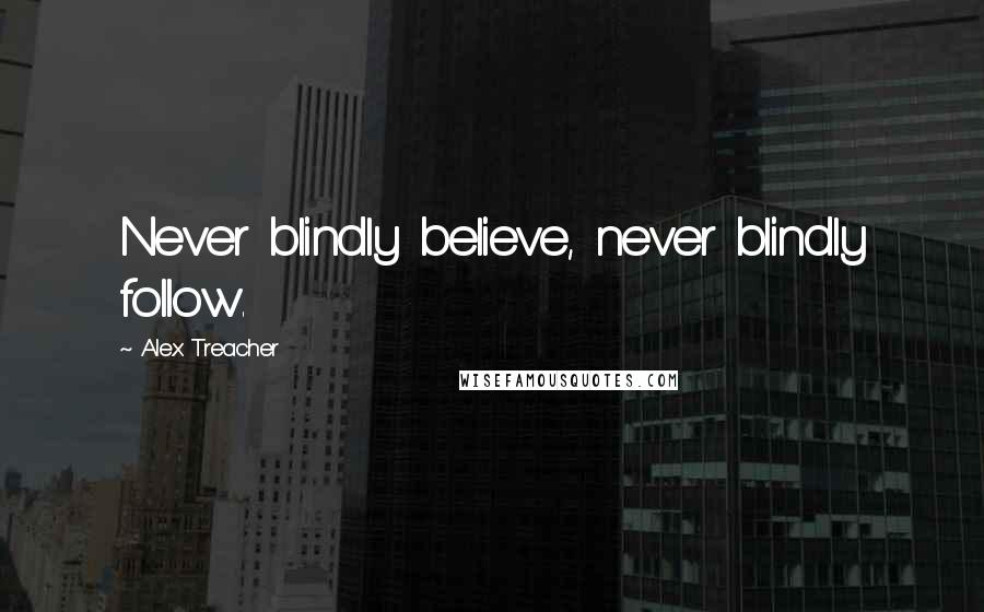 Alex Treacher Quotes: Never blindly believe, never blindly follow.