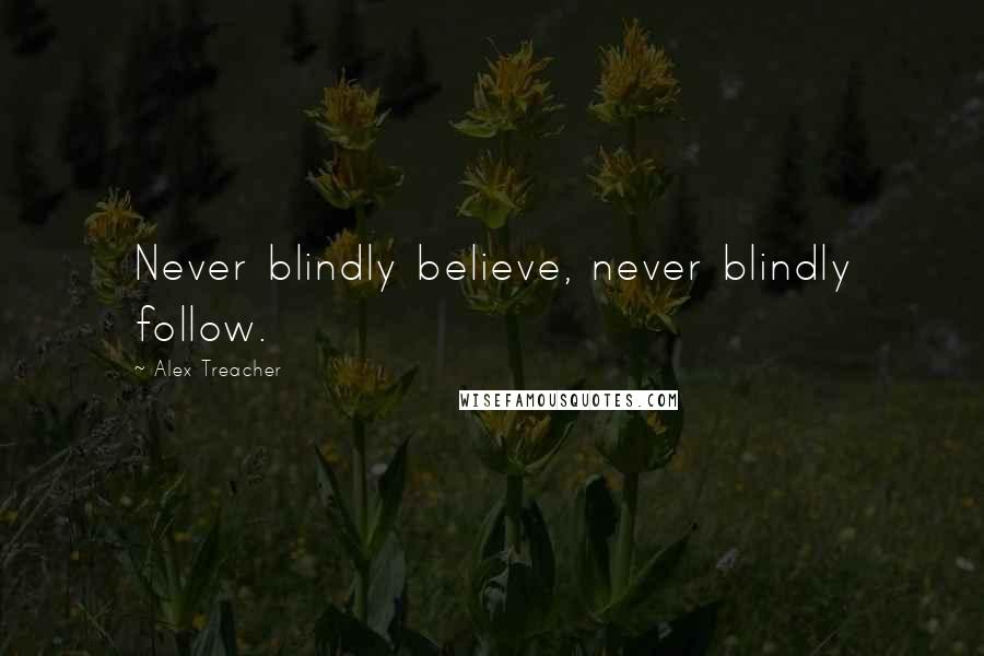 Alex Treacher Quotes: Never blindly believe, never blindly follow.