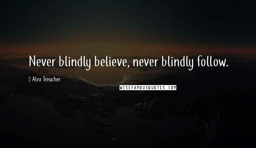 Alex Treacher Quotes: Never blindly believe, never blindly follow.