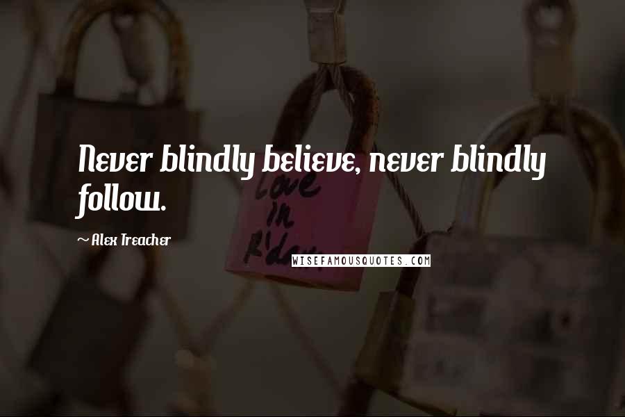 Alex Treacher Quotes: Never blindly believe, never blindly follow.