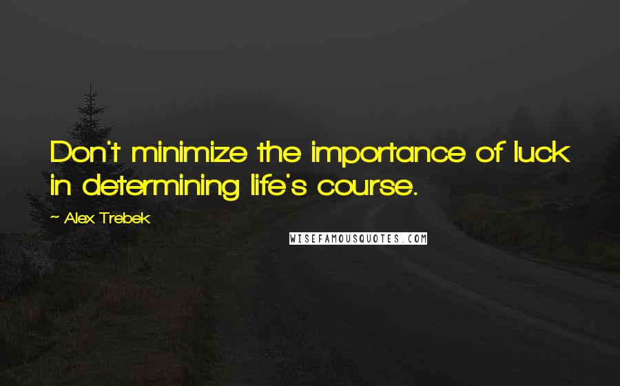 Alex Trebek Quotes: Don't minimize the importance of luck in determining life's course.