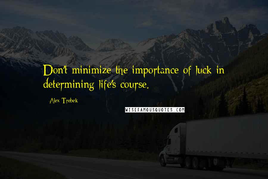 Alex Trebek Quotes: Don't minimize the importance of luck in determining life's course.