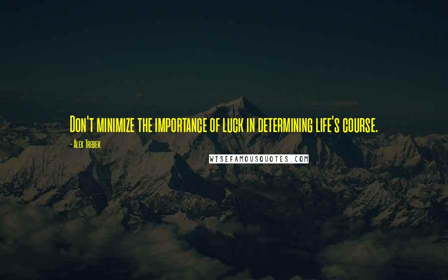 Alex Trebek Quotes: Don't minimize the importance of luck in determining life's course.
